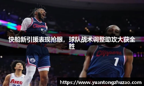 快船新引援表现抢眼，球队战术调整助攻大获全胜
