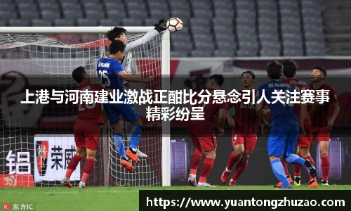 上港与河南建业激战正酣比分悬念引人关注赛事精彩纷呈