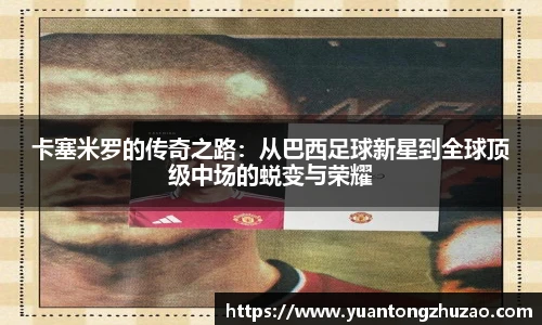 卡塞米罗的传奇之路：从巴西足球新星到全球顶级中场的蜕变与荣耀