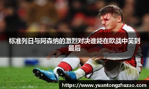 标准列日与阿森纳的激烈对决谁能在欧战中笑到最后