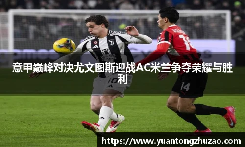 意甲巅峰对决尤文图斯迎战AC米兰争夺荣耀与胜利