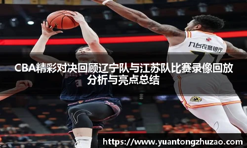 CBA精彩对决回顾辽宁队与江苏队比赛录像回放分析与亮点总结