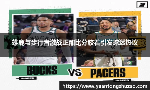 雄鹿与步行者激战正酣比分胶着引发球迷热议