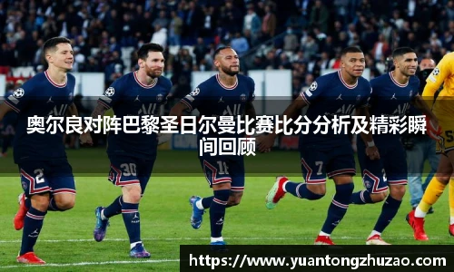 奥尔良对阵巴黎圣日尔曼比赛比分分析及精彩瞬间回顾