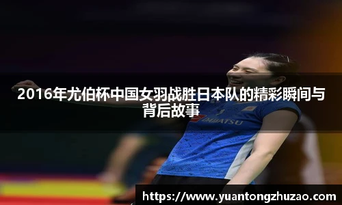 2016年尤伯杯中国女羽战胜日本队的精彩瞬间与背后故事