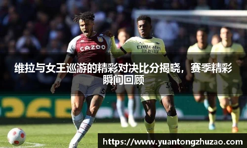 维拉与女王巡游的精彩对决比分揭晓，赛季精彩瞬间回顾
