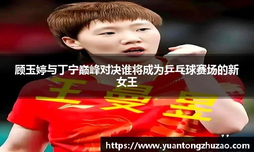 顾玉婷与丁宁巅峰对决谁将成为乒乓球赛场的新女王