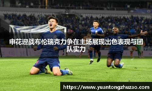 申花迎战布伦瑞克力争在主场展现出色表现与团队实力