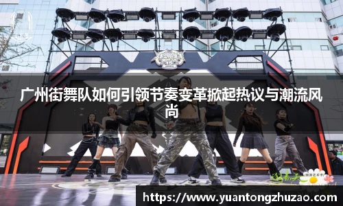 广州街舞队如何引领节奏变革掀起热议与潮流风尚