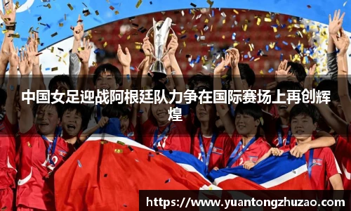 中国女足迎战阿根廷队力争在国际赛场上再创辉煌