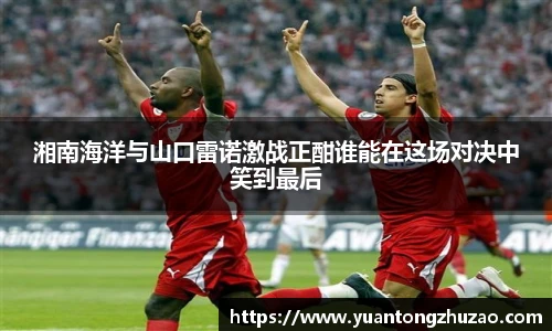 湘南海洋与山口雷诺激战正酣谁能在这场对决中笑到最后
