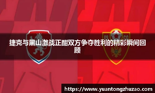 捷克与黑山激战正酣双方争夺胜利的精彩瞬间回顾