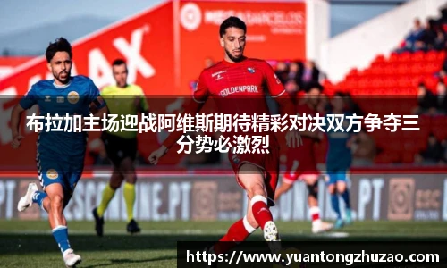 布拉加主场迎战阿维斯期待精彩对决双方争夺三分势必激烈