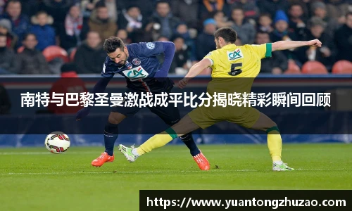 南特与巴黎圣曼激战成平比分揭晓精彩瞬间回顾