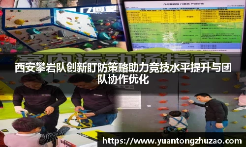 西安攀岩队创新盯防策略助力竞技水平提升与团队协作优化